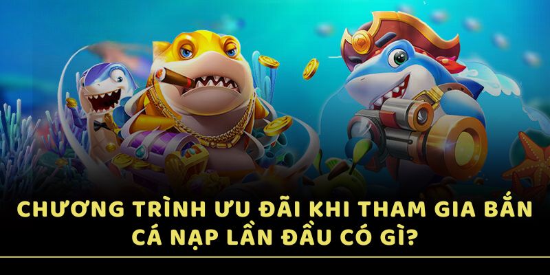 Chương trình ưu đãi khi tham gia bắn cá nạp lần đầu có gì?